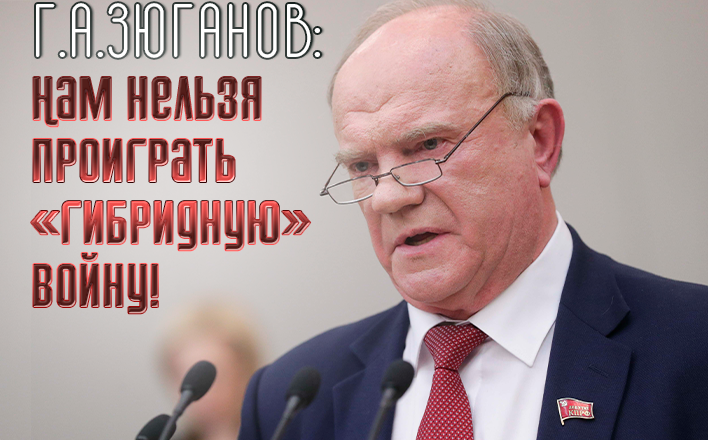 Г.А. Зюганов: Нам нельзя проиграть «гибридную» войну!