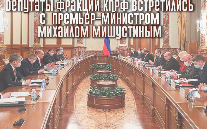 Депутаты фракции КПРФ встретились с премьер-министром Михаилом Мишустиным